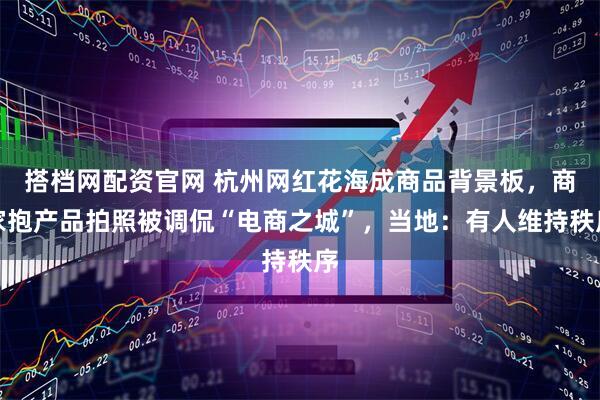 搭档网配资官网 杭州网红花海成商品背景板，商家抱产品拍照被调侃“电商之城”，当地：有人维持秩序