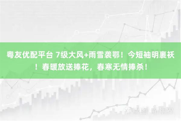 粤友优配平台 7级大风+雨雪袭鄂！今短袖明裹袄！春暖放送捧花，春寒无情捧杀！