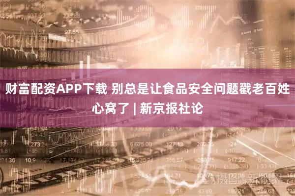 财富配资APP下载 别总是让食品安全问题戳老百姓心窝了 | 新京报社论