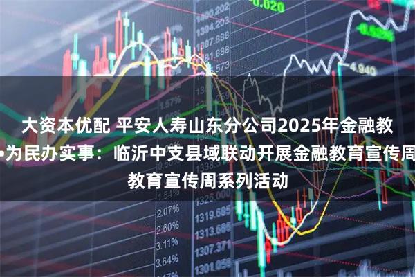 大资本优配 平安人寿山东分公司2025年金融教育宣传周•为民办实事：临沂中支县域联动开展金融教育宣传周系列活动