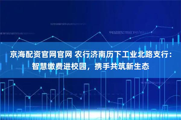 京海配资官网官网 农行济南历下工业北路支行：智慧缴费进校园，携手共筑新生态