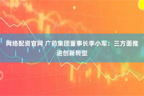 网络配资官网 广药集团董事长李小军：三方面推进创新转型