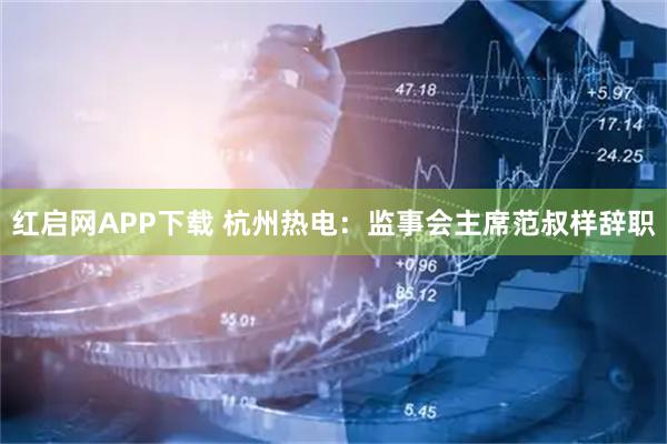 红启网APP下载 杭州热电：监事会主席范叔样辞职
