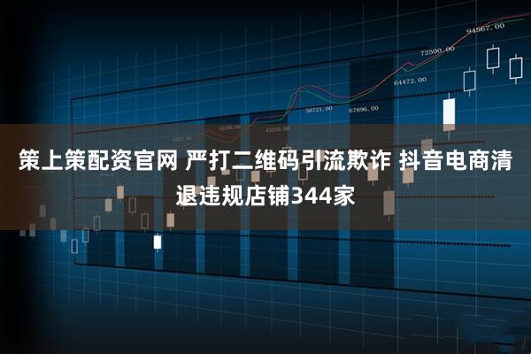 策上策配资官网 严打二维码引流欺诈 抖音电商清退违规店铺344家
