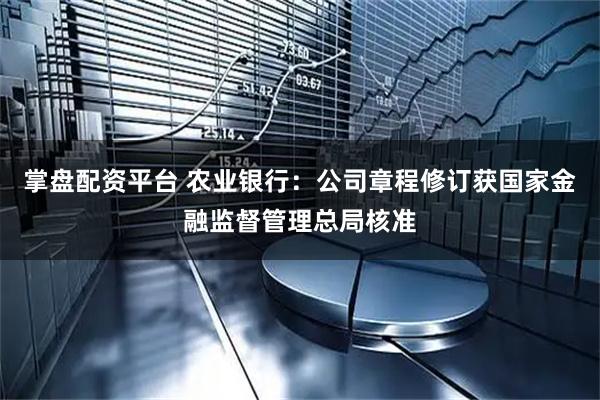 掌盘配资平台 农业银行：公司章程修订获国家金融监督管理总局核准
