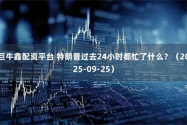 巨牛鑫配资平台 特朗普过去24小时都忙了什么？（2025-09-25）