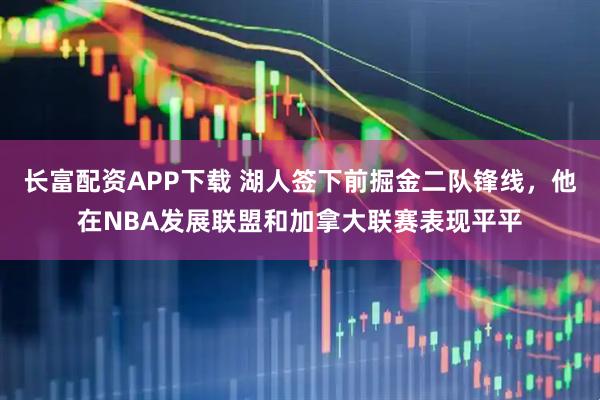 长富配资APP下载 湖人签下前掘金二队锋线，他在NBA发展联盟和加拿大联赛表现平平