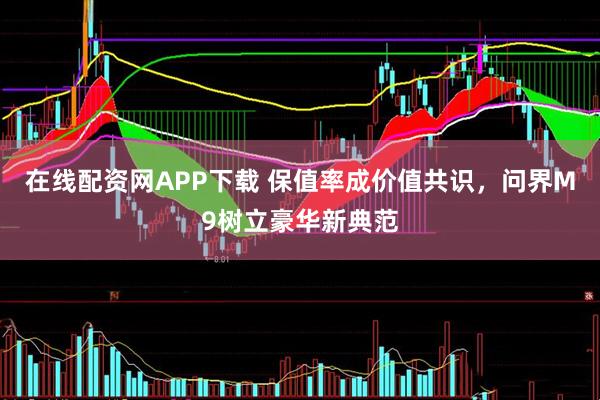 在线配资网APP下载 保值率成价值共识，问界M9树立豪华新典范