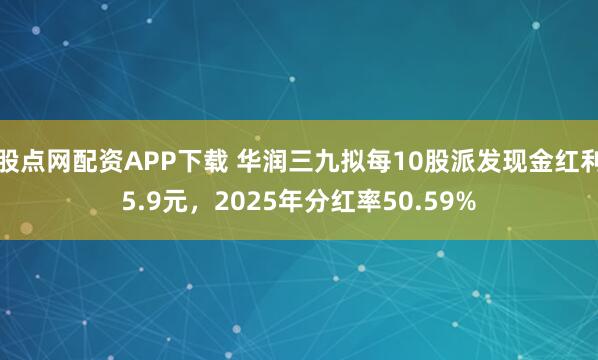 股点网配资APP下载 华润三九拟每10股派发现金红利5.9元，2025年分红率50.59%
