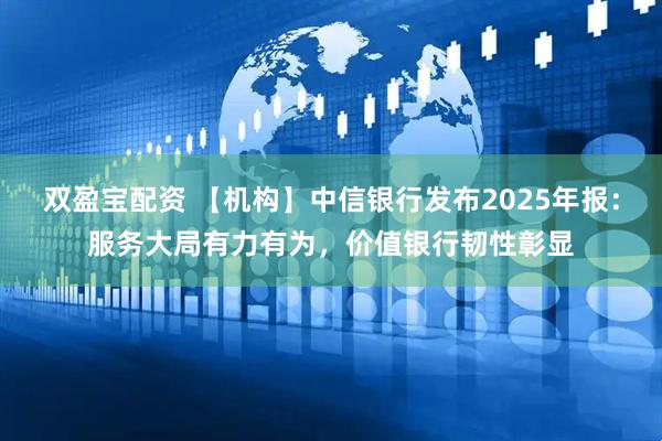 双盈宝配资 【机构】中信银行发布2025年报：服务大局有力有为，价值银行韧性彰显
