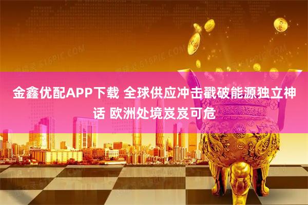 金鑫优配APP下载 全球供应冲击戳破能源独立神话 欧洲处境岌岌可危
