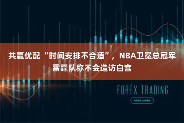 共赢优配 “时间安排不合适”，NBA卫冕总冠军雷霆队称不会造访白宫