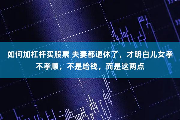 如何加杠杆买股票 夫妻都退休了,才明白儿女孝不孝顺,不是给钱,而是这两点