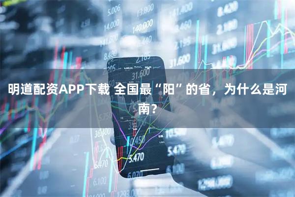 明道配资APP下载 全国最“阳”的省，为什么是河南？