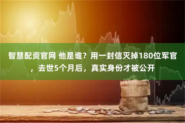 智慧配资官网 他是谁？用一封信灭掉180位军官，去世5个月后，真实身份才被公开