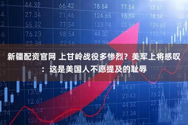 新疆配资官网 上甘岭战役多惨烈？美军上将感叹：这是美国人不愿提及的耻辱