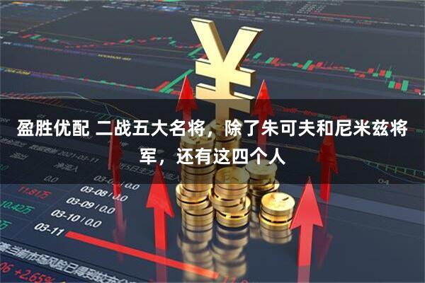 盈胜优配 二战五大名将，除了朱可夫和尼米兹将军，还有这四个人