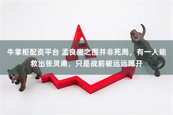 牛掌柜配资平台 孟良崮之围并非死局，有一人能救出张灵甫，只是战前被远远踢开