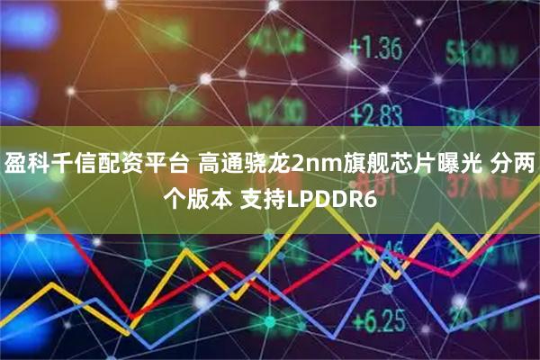 盈科千信配资平台 高通骁龙2nm旗舰芯片曝光 分两个版本 支持LPDDR6