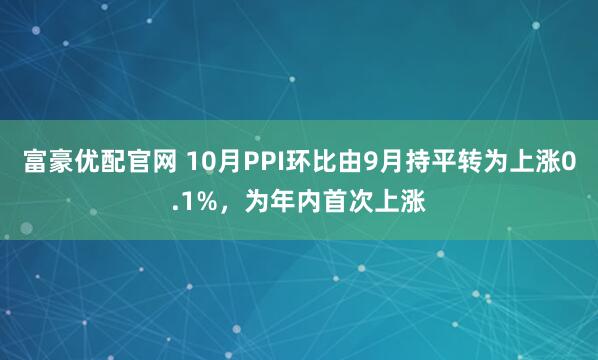 富豪优配官网 10月PPI环比由9月持平转为上涨0.1%，为年内首次上涨