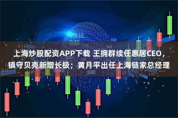 上海炒股配资APP下载 王拥群续任惠居CEO，镇守贝壳新增长极；黄月平出任上海链家总经理