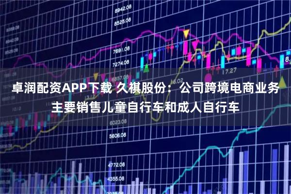 卓润配资APP下载 久祺股份：公司跨境电商业务主要销售儿童自行车和成人自行车