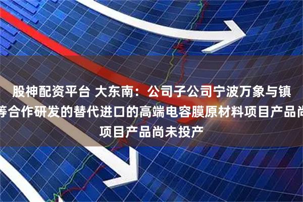股神配资平台 大东南：公司子公司宁波万象与镇海炼化等合作研发的替代进口的高端电容膜原材料项目产品尚未投产
