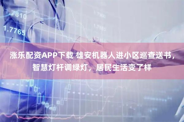 涨乐配资APP下载 雄安机器人进小区巡查送书，智慧灯杆调绿灯，居民生活变了样