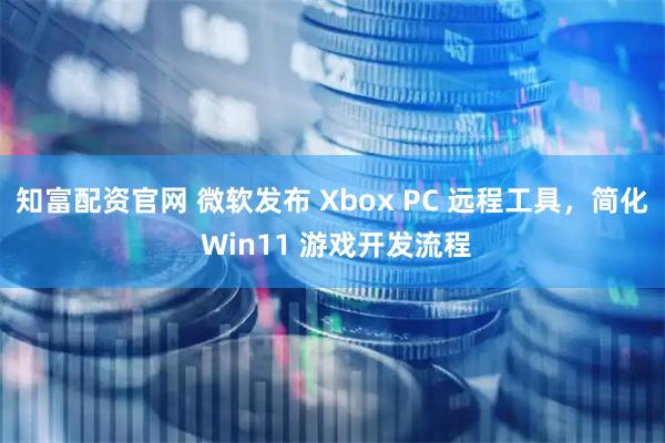 知富配资官网 微软发布 Xbox PC 远程工具，简化 Win11 游戏开发流程