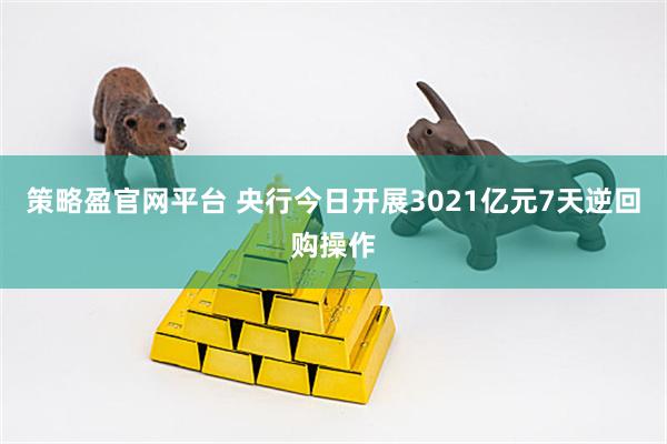 策略盈官网平台 央行今日开展3021亿元7天逆回购操作