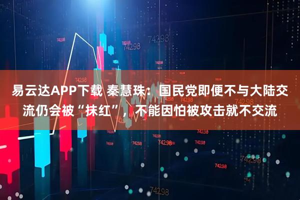 易云达APP下载 秦慧珠：国民党即便不与大陆交流仍会被“抹红”，不能因怕被攻击就不交流