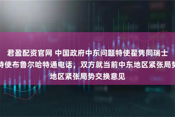 君盈配资官网 中国政府中东问题特使翟隽同瑞士中东事务特使布鲁尔哈特通电话，双方就当前中东地区紧张局势交换意见