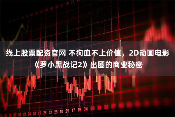 线上股票配资官网 不狗血不上价值，2D动画电影《罗小黑战记2》出圈的商业秘密