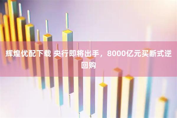 辉煌优配下载 央行即将出手，8000亿元买断式逆回购
