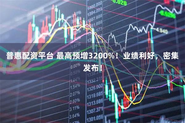 普惠配资平台 最高预增3200%！业绩利好，密集发布！