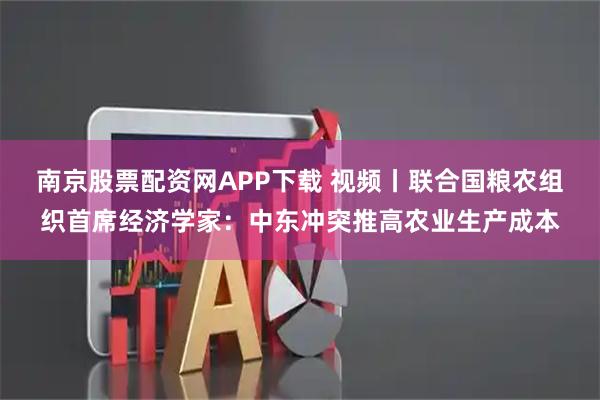 南京股票配资网APP下载 视频丨联合国粮农组织首席经济学家：中东冲突推高农业生产成本