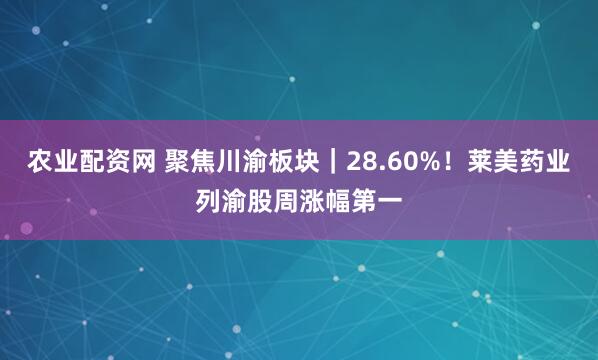 农业配资网 聚焦川渝板块｜28.60%！莱美药业列渝股周涨幅第一