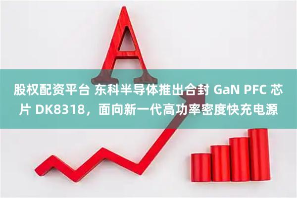 股权配资平台 东科半导体推出合封 GaN PFC 芯片 DK8318，面向新一代高功率密度快充电源