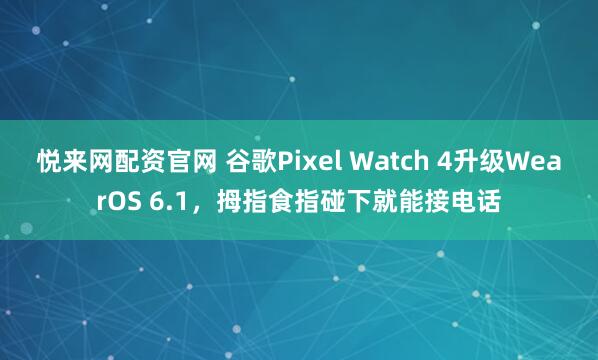 悦来网配资官网 谷歌Pixel Watch 4升级WearOS 6.1，拇指食指碰下就能接电话