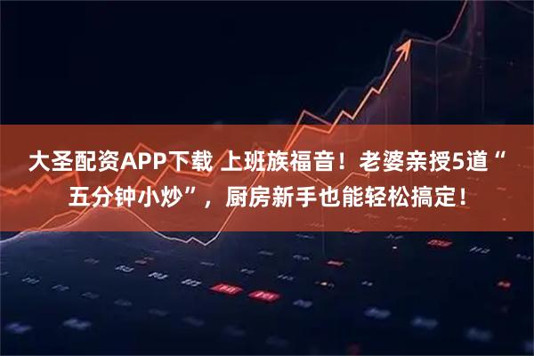 大圣配资APP下载 上班族福音！老婆亲授5道“五分钟小炒”，厨房新手也能轻松搞定！