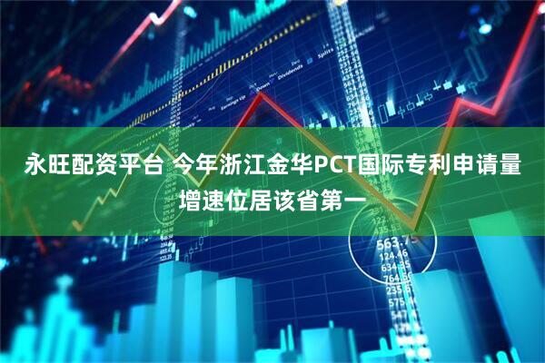 永旺配资平台 今年浙江金华PCT国际专利申请量增速位居该省第一