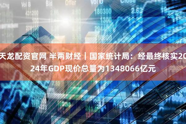 天龙配资官网 半两财经｜国家统计局：经最终核实2024年GDP现价总量为1348066亿元