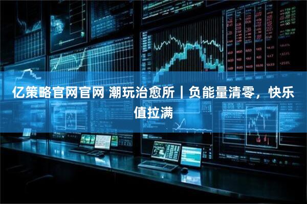 亿策略官网官网 潮玩治愈所｜负能量清零，快乐值拉满