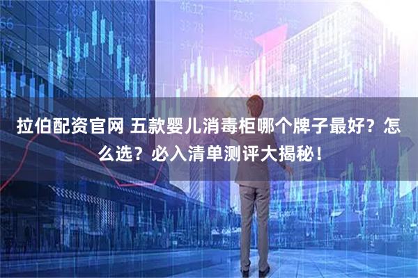 拉伯配资官网 五款婴儿消毒柜哪个牌子最好？怎么选？必入清单测评大揭秘！