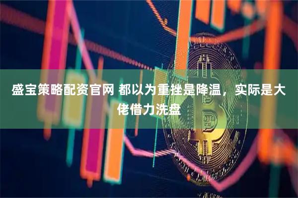 盛宝策略配资官网 都以为重挫是降温，实际是大佬借力洗盘