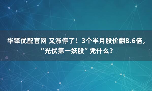 华锋优配官网 又涨停了！3个半月股价翻8.6倍，“光伏第一妖股”凭什么？