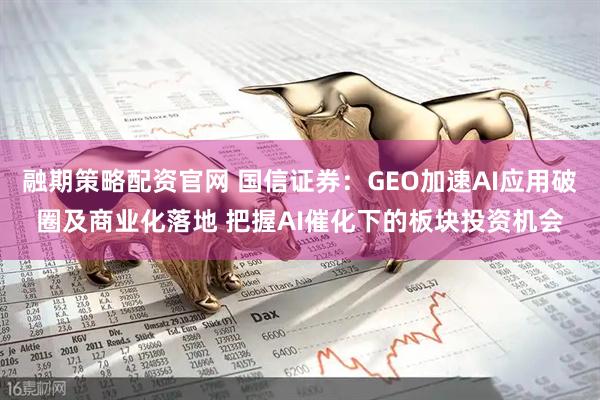 融期策略配资官网 国信证券：GEO加速AI应用破圈及商业化落地 把握AI催化下的板块投资机会