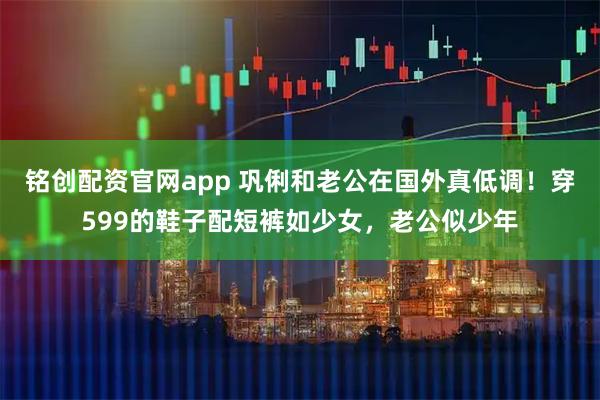 铭创配资官网app 巩俐和老公在国外真低调！穿599的鞋子配短裤如少女，老公似少年