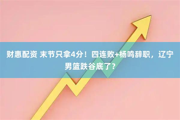 财惠配资 末节只拿4分！四连败+杨鸣辞职，辽宁男篮跌谷底了？