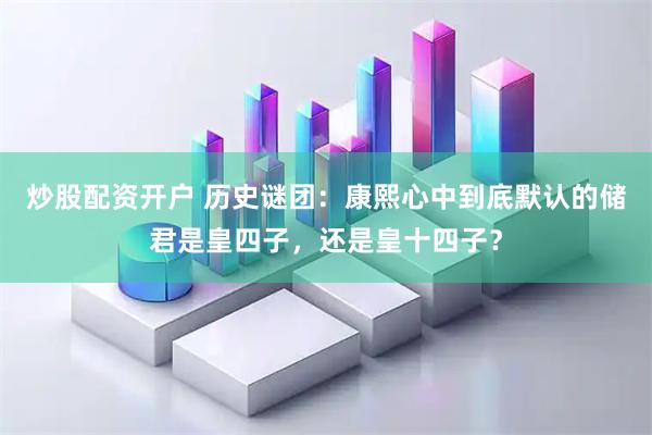 炒股配资开户 历史谜团：康熙心中到底默认的储君是皇四子，还是皇十四子？